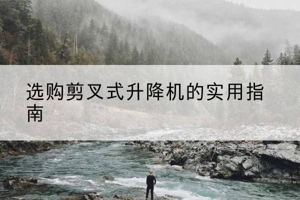 绩溪剪叉式升降机怎么选-选购剪叉式升降机的实用指南