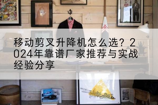 绩溪升降平台厂家推荐-移动剪叉升降机怎么选？2024年靠谱厂家推荐与实战经验分享