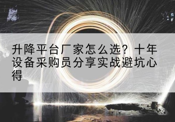 绩溪升降平台厂家-怎么选？十年设备采购员分享实战避坑心得