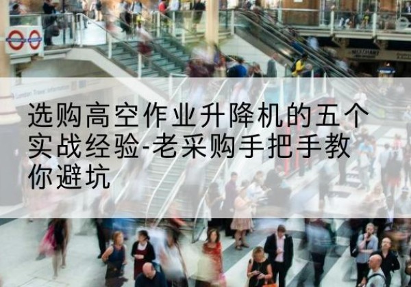 绩溪高空作业升降机厂家-选购高空作业升降机的五个实战经验-老采购手把手教你避坑
