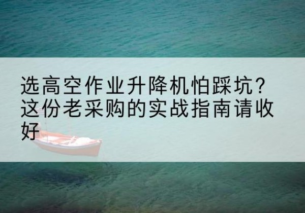 绩溪高空作业升降机厂家推荐-选高空作业升降机怕踩坑？这份老采购的实战指南请收好