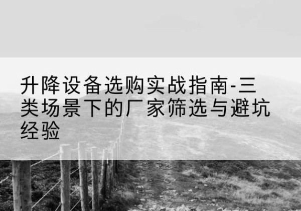绩溪移动式升降机厂家推荐-升降设备选购实战指南-三类场景下的厂家筛选与避坑经验