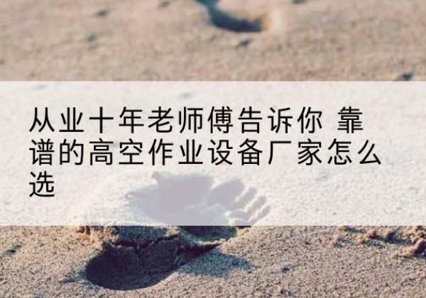 绩溪高空作业升降机厂家推荐-从业十年老师傅告诉你 靠谱的高空作业设备厂家怎么选