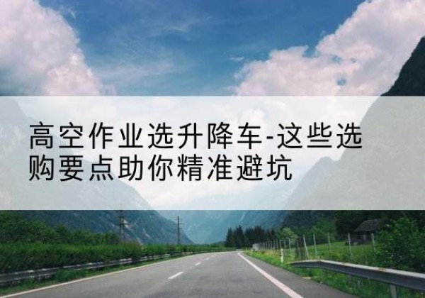 绩溪升降车厂家-高空作业选升降车-这些选购要点助你*避坑
