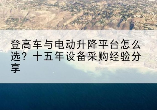 绩溪登高车厂家厂家-登高车与电动升降平台怎么选？十五年设备采购经验分享