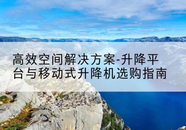 绩溪升降平台厂家-*空间解决方案-升降平台与移动式升降机选购指南