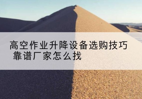 绩溪电动升降平台厂家推荐-高空作业升降设备选购技巧 靠谱厂家怎么找