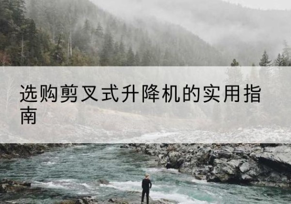 绩溪剪叉式升降机怎么选-选购剪叉式升降机的实用指南